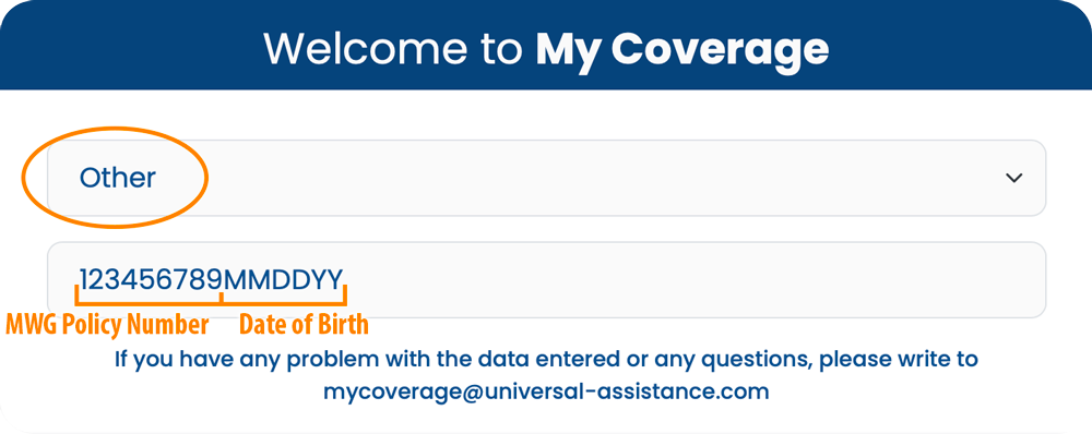 Sample form. Welcome to My Coverage. Other. 123456789MMDDYY (MWG Policy Number and Date of Birth). If you have any problem with the data entered or any questions, please write to mycoverage@universal-assistance.com.